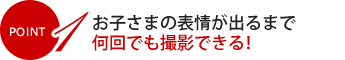 POINT1 お子様の表情が出るまで何回でも撮影できる！