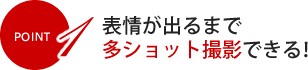 POINT1 表情が出るまで多ショット撮影できる！