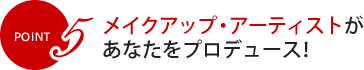 POINT5 メイクアップ・アーティストがあなたをプロデュース！