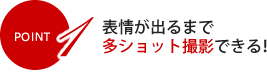 POINT1 表情が出るまで多ショット撮影できる！