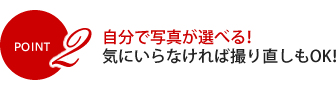 POINT2 自分で写真が選べる！気にいらなければ撮り直しもOK！