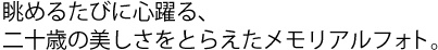 眺めるたびに心躍る、二十歳の美しさをとらえたメモリアルフォト